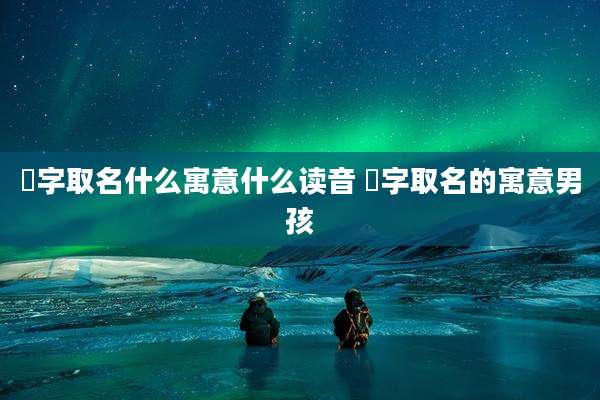 燊字取名什么寓意什么读音 燊字取名的寓意男孩
