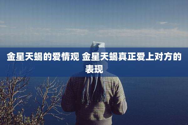 金星天蝎的爱情观 金星天蝎真正爱上对方的表现