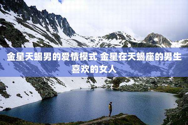 金星天蝎男的爱情模式 金星在天蝎座的男生喜欢的女人