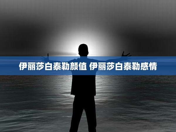 伊丽莎白泰勒颜值 伊丽莎白泰勒感情