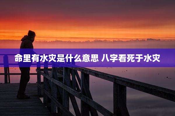 命里有水灾是什么意思 八字看死于水灾