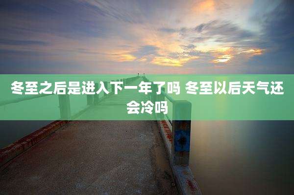 冬至之后是进入下一年了吗 冬至以后天气还会冷吗