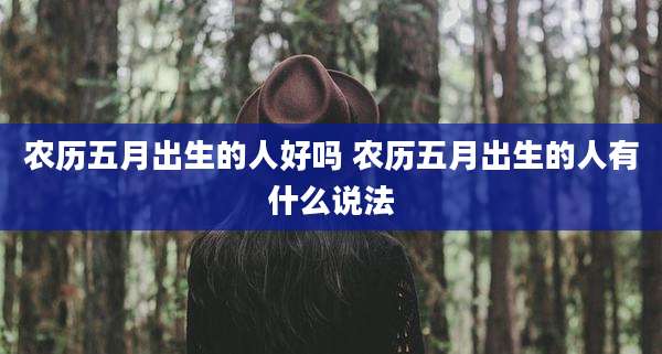 农历五月出生的人好吗 农历五月出生的人有什么说法