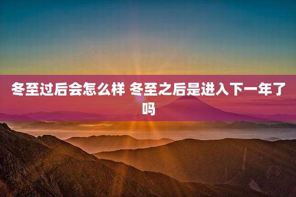 冬至过后会怎么样 冬至之后是进入下一年了吗