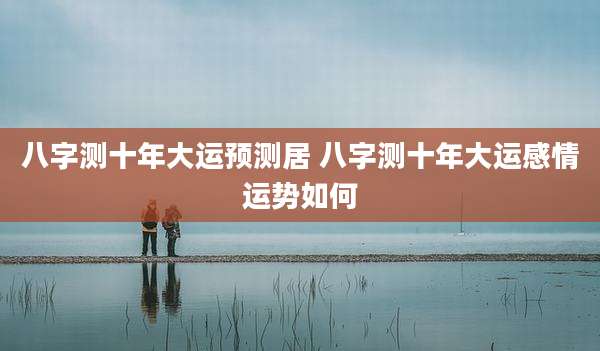 八字测十年大运预测居 八字测十年大运感情运势如何