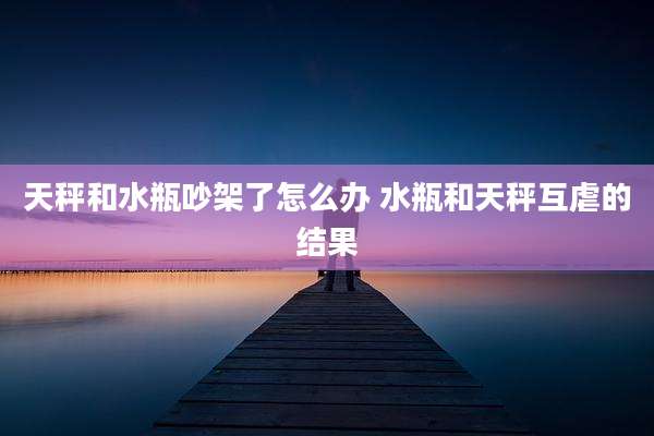 天秤和水瓶吵架了怎么办 水瓶和天秤互虐的结果