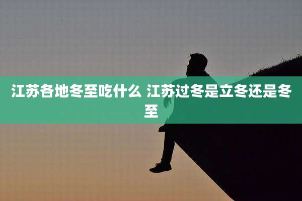 江苏各地冬至吃什么 江苏过冬是立冬还是冬至