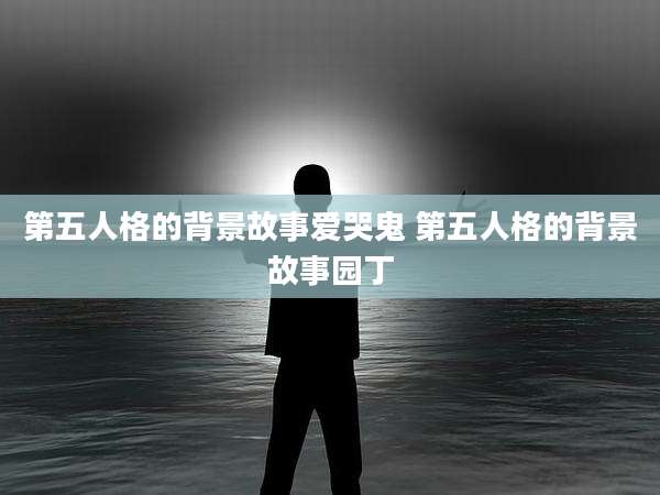 第五人格的背景故事爱哭鬼 第五人格的背景故事园丁