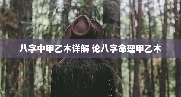 八字中甲乙木详解 论八字命理甲乙木