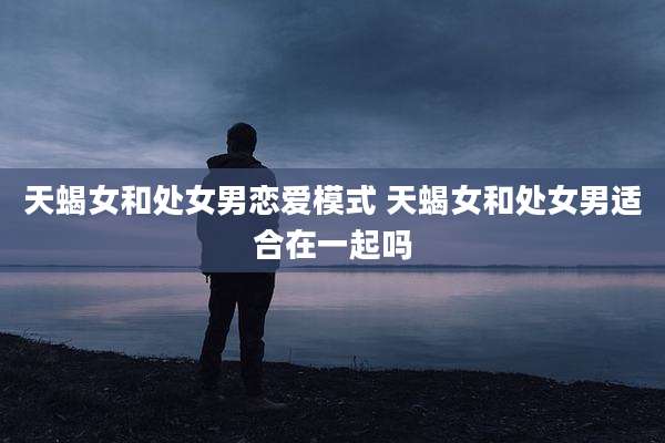 天蝎女和处女男恋爱模式 天蝎女和处女男适合在一起吗