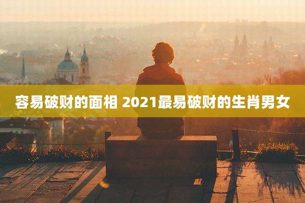容易破财的面相 2021最易破财的生肖男女