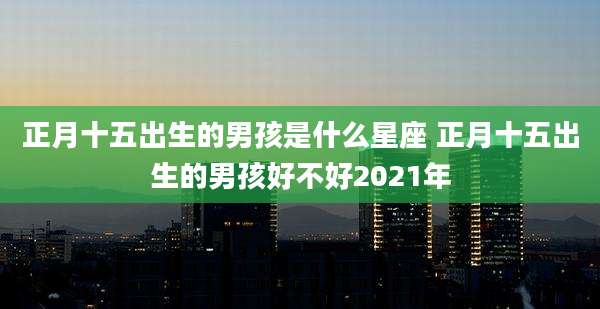 正月十五出生的男孩是什么星座 正月十五出生的男孩好不好2021年