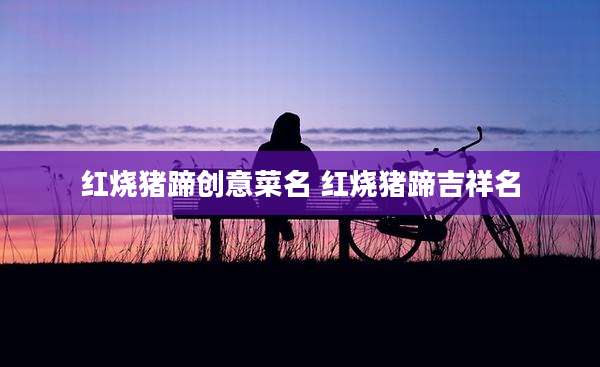 红烧猪蹄创意菜名 红烧猪蹄吉祥名