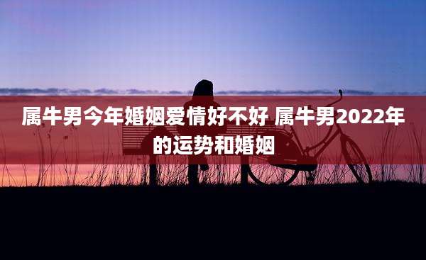 属牛男今年婚姻爱情好不好 属牛男2022年的运势和婚姻