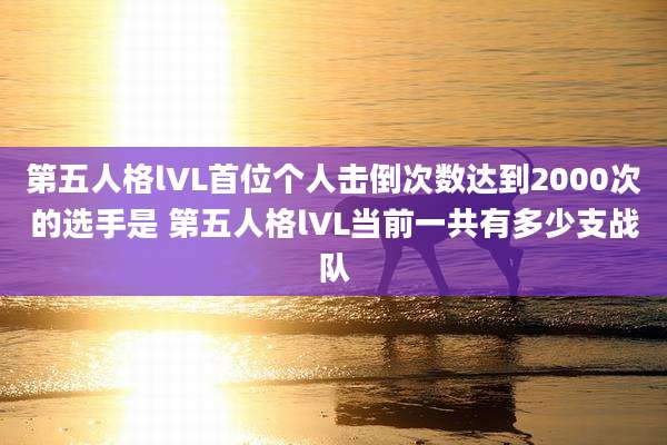第五人格lVL首位个人击倒次数达到2000次的选手是 第五人格lVL当前一共有多少支战队