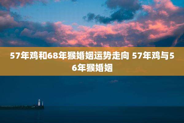 57年鸡和68年猴婚姻运势走向 57年鸡与56年猴婚姻