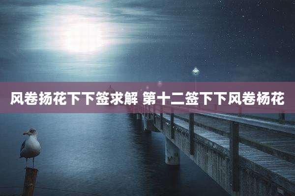 风卷扬花下下签求解 第十二签下下风卷杨花