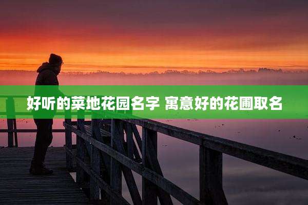 好听的菜地花园名字 寓意好的花圃取名