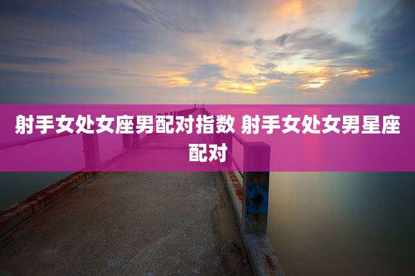 射手女处女座男配对指数 射手女处女男星座配对