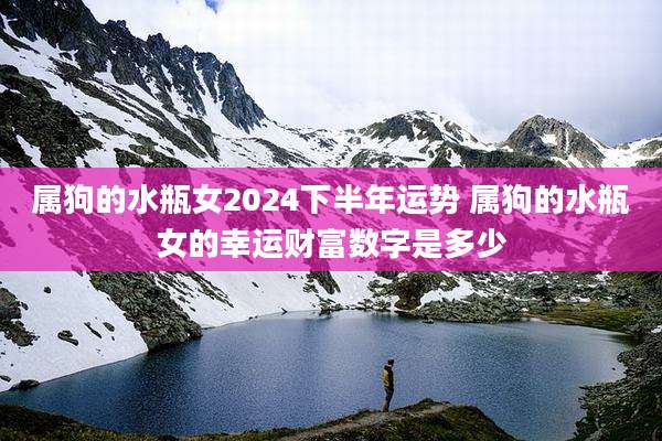 属狗的水瓶女2024下半年运势 属狗的水瓶女的幸运财富数字是多少