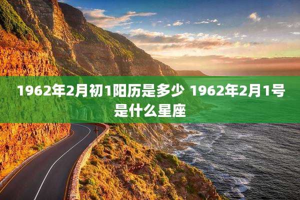 1962年2月初1阳历是多少 1962年2月1号是什么星座