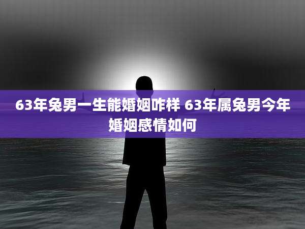 63年兔男一生能婚姻咋样 63年属兔男今年婚姻感情如何