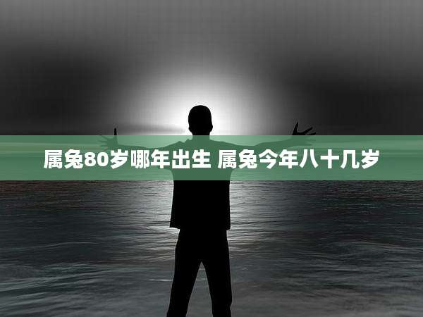 属兔80岁哪年出生 属兔今年八十几岁