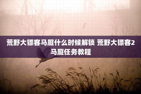 荒野大镖客马厩什么时候解锁 荒野大镖客2马厩任务教程