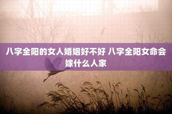 八字全阳的女人婚姻好不好 八字全阳女命会嫁什么人家