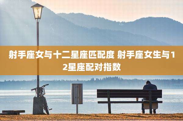 射手座女与十二星座匹配度 射手座女生与12星座配对指数