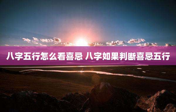 八字五行怎么看喜忌 八字如果判断喜忌五行