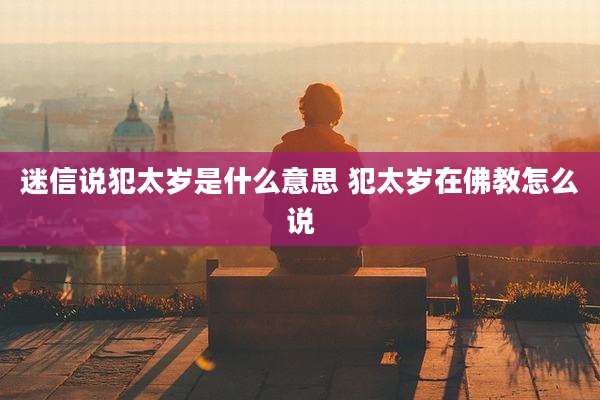 迷信说犯太岁是什么意思 犯太岁在佛教怎么说