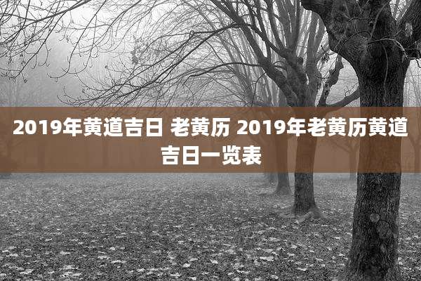 2019年黄道吉日 老黄历 2019年老黄历黄道吉日一览表
