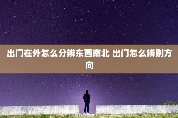 出门在外怎么分辨东西南北 出门怎么辨别方向