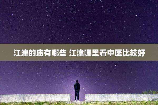 江津的庙有哪些 江津哪里看中医比较好
