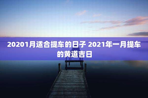 20201月适合提车的日子 2021年一月提车的黄道吉日