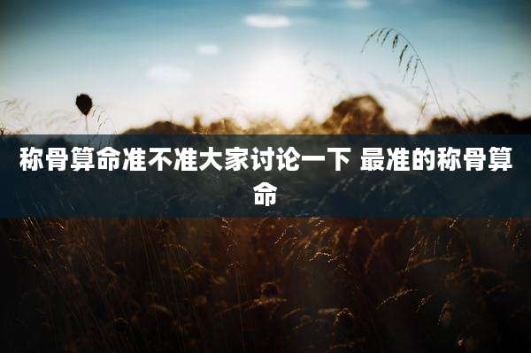 称骨算命准不准大家讨论一下 最准的称骨算命