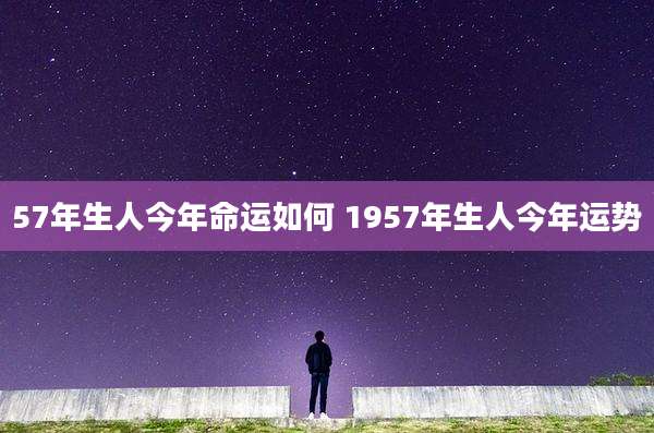 57年生人今年命运如何 1957年生人今年运势