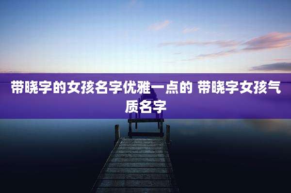 带晓字的女孩名字优雅一点的 带晓字女孩气质名字