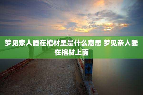梦见家人睡在棺材里是什么意思 梦见亲人睡在棺材上面