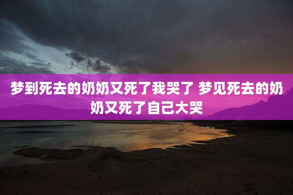 梦到死去的奶奶又死了我哭了 梦见死去的奶奶又死了自己大哭