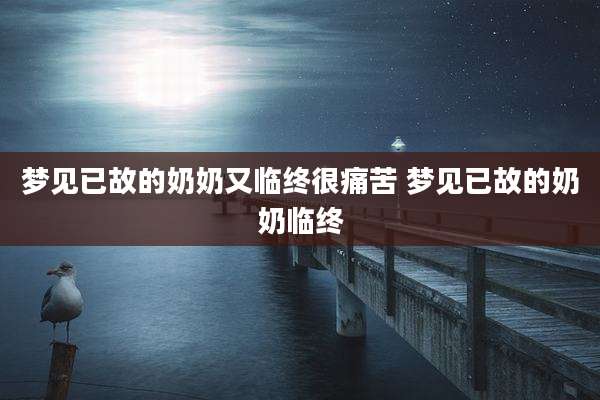 梦见已故的奶奶又临终很痛苦 梦见已故的奶奶临终