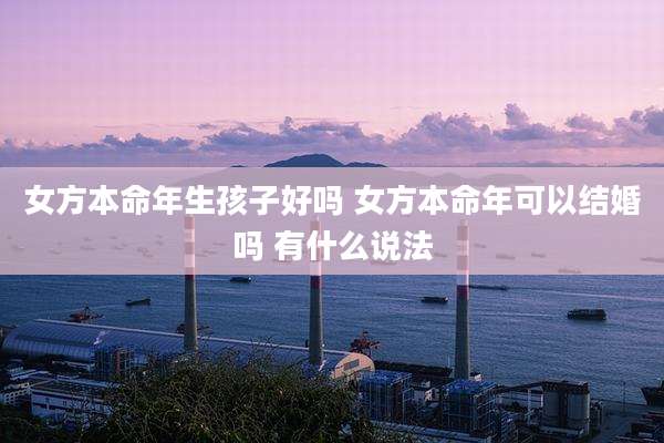 女方本命年生孩子好吗 女方本命年可以结婚吗 有什么说法