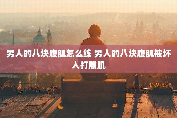 男人的八块腹肌怎么练 男人的八块腹肌被坏人打腹肌