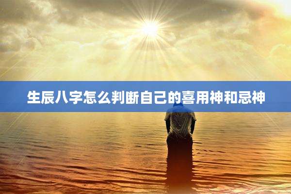 生辰八字怎么判断自己的喜用神和忌神