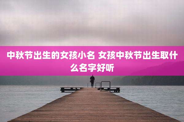 中秋节出生的女孩小名 女孩中秋节出生取什么名字好听