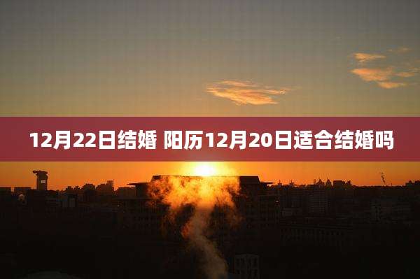 12月22日结婚 阳历12月20日适合结婚吗