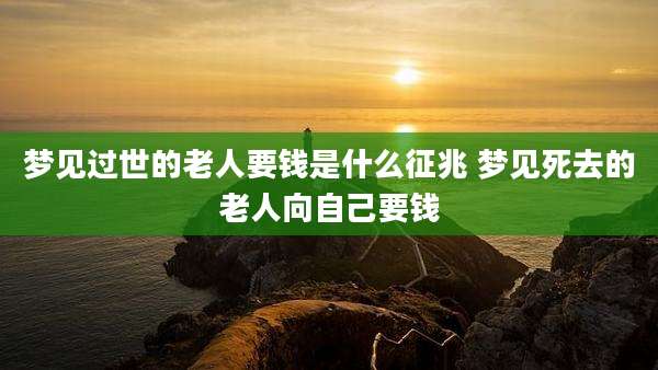 梦见过世的老人要钱是什么征兆 梦见死去的老人向自己要钱