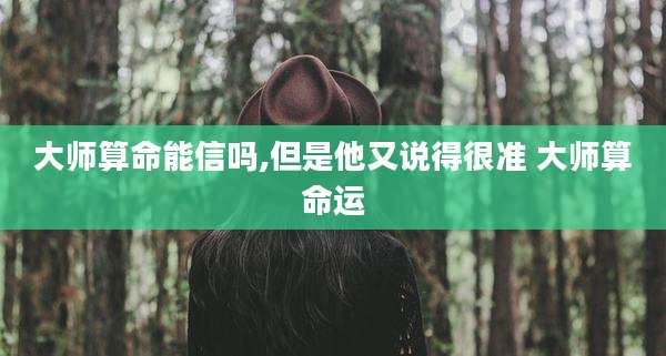 大师算命能信吗,但是他又说得很准 大师算命运