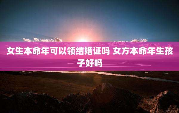 女生本命年可以领结婚证吗 女方本命年生孩子好吗
